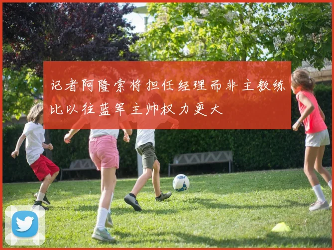记者阿隆索将担任经理而非主教练比以往蓝军主帅权力更大