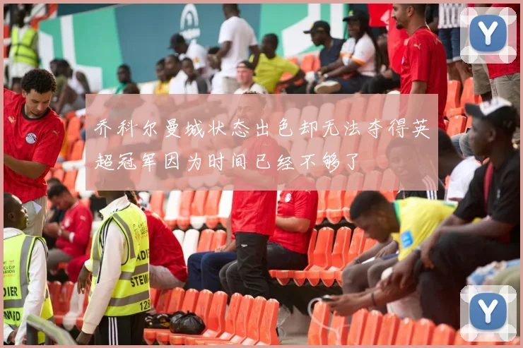 乔科尔曼城状态出色却无法夺得英超冠军因为时间已经不够了